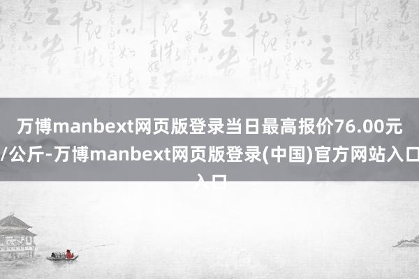 万博manbext网页版登录当日最高报价76.00元/公斤-万博manbext网页版登录(中国)官方网站入口