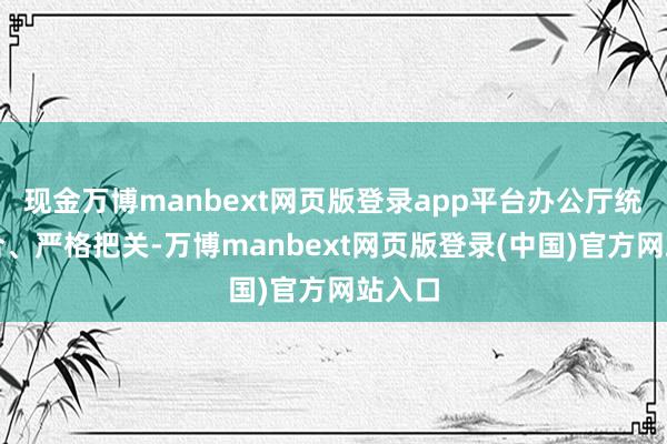 现金万博manbext网页版登录app平台办公厅统筹融合、严格把关-万博manbext网页版登录(中国)官方网站入口