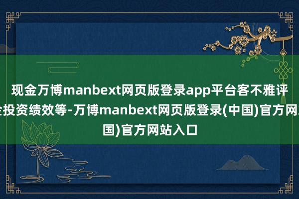 现金万博manbext网页版登录app平台客不雅评价基金投资绩效等-万博manbext网页版登录(中国)官方网站入口