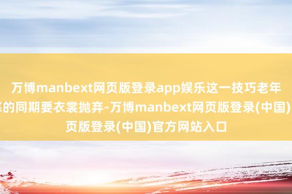 万博manbext网页版登录app娱乐这一技巧老年东谈主在防寒的同期要衣裳抛弃-万博manbext网页版登录(中国)官方网站入口