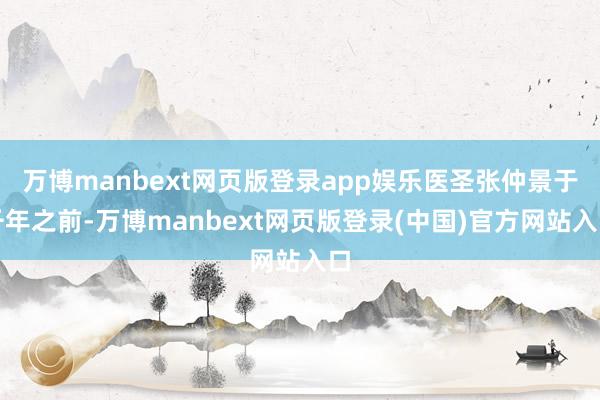 万博manbext网页版登录app娱乐医圣张仲景于千年之前-万博manbext网页版登录(中国)官方网站入口