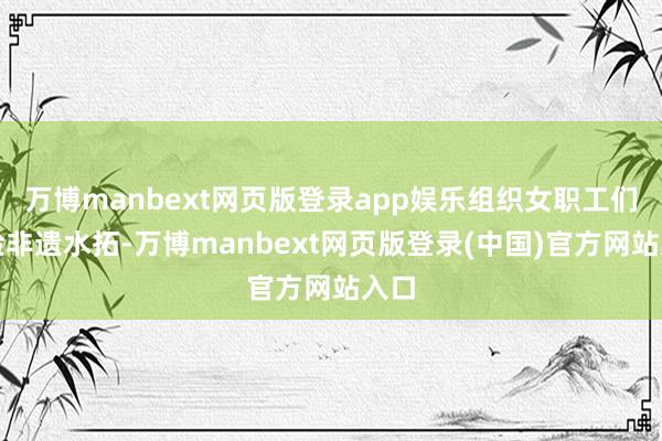 万博manbext网页版登录app娱乐组织女职工们体验非遗水拓-万博manbext网页版登录(中国)官方网站入口