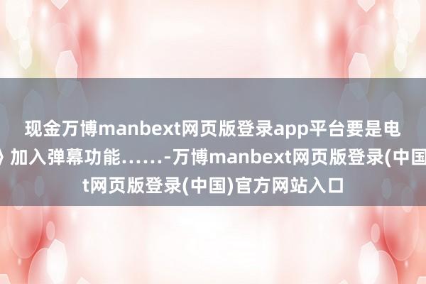 现金万博manbext网页版登录app平台要是电影《您的声息》加入弹幕功能……-万博manbext网页版登录(中国)官方网站入口