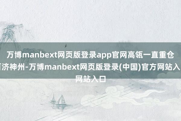 万博manbext网页版登录app官网高瓴一直重仓百济神州-万博manbext网页版登录(中国)官方网站入口