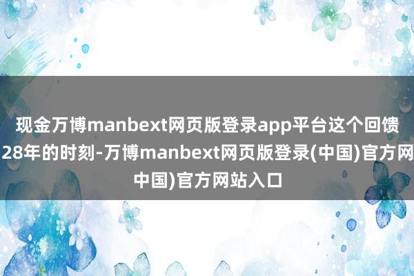 现金万博manbext网页版登录app平台这个回馈捏续了28年的时刻-万博manbext网页版登录(中国)官方网站入口