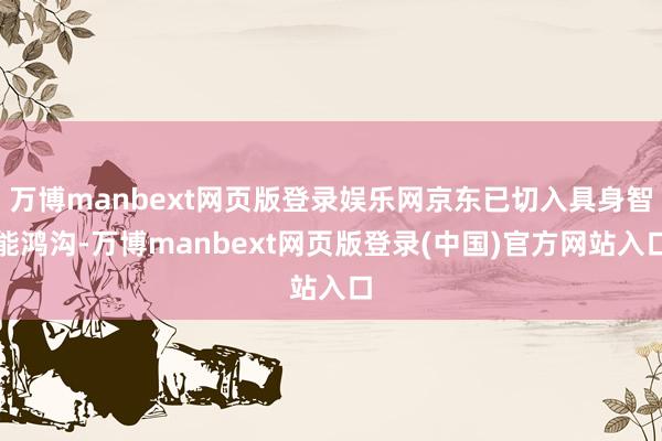 万博manbext网页版登录娱乐网京东已切入具身智能鸿沟-万博manbext网页版登录(中国)官方网站入口