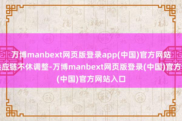 万博manbext网页版登录app(中国)官方网站产业链供应链不休调整-万博manbext网页版登录(中国)官方网站入口