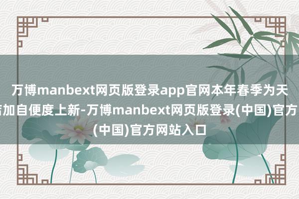 万博manbext网页版登录app官网本年春季为天猫旗舰店加自便度上新-万博manbext网页版登录(中国)官方网站入口