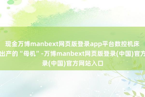 现金万博manbext网页版登录app平台数控机床动作工业出产的“母机”-万博manbext网页版登录(中国)官方网站入口
