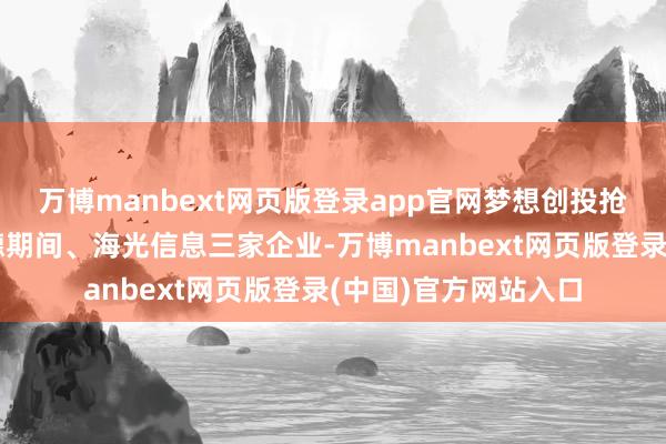 万博manbext网页版登录app官网梦想创投抢先布局寒武纪、宁德期间、海光信息三家企业-万博manbext网页版登录(中国)官方网站入口