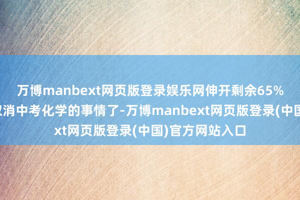 万博manbext网页版登录娱乐网伸开剩余65%底下就要说说取消中考化学的事情了-万博manbext网页版登录(中国)官方网站入口