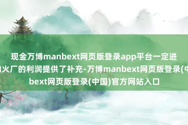 现金万博manbext网页版登录app平台一定进程上为冶真金不怕火厂的利润提供了补充-万博manbext网页版登录(中国)官方网站入口