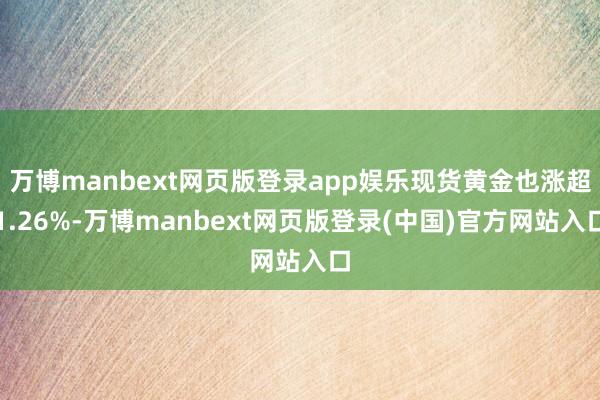万博manbext网页版登录app娱乐现货黄金也涨超1.26%-万博manbext网页版登录(中国)官方网站入口