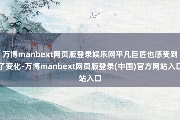 万博manbext网页版登录娱乐网平凡巨匠也感受到了变化-万博manbext网页版登录(中国)官方网站入口