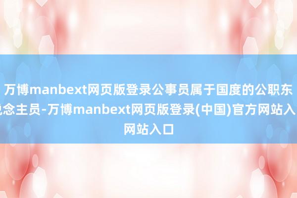 万博manbext网页版登录公事员属于国度的公职东说念主员-万博manbext网页版登录(中国)官方网站入口