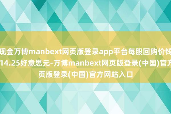 现金万博manbext网页版登录app平台每股回购价钱为12.86-14.25好意思元-万博manbext网页版登录(中国)官方网站入口