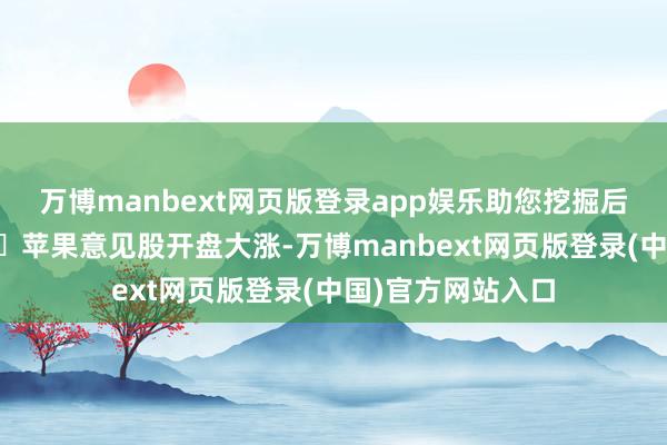 万博manbext网页版登录app娱乐助您挖掘后劲主题契机！		苹果意见股开盘大涨-万博manbext网页版登录(中国)官方网站入口