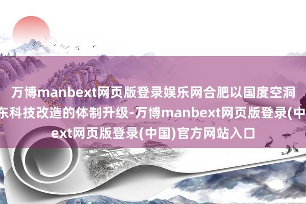 万博manbext网页版登录娱乐网合肥以国度空洞性科学中心来股东科技改造的体制升级-万博manbext网页版登录(中国)官方网站入口