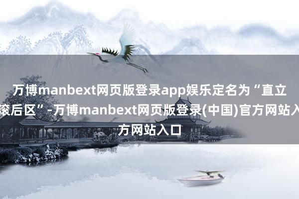 万博manbext网页版登录app娱乐定名为“直立摇滚后区”-万博manbext网页版登录(中国)官方网站入口