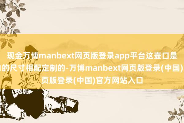 现金万博manbext网页版登录app平台这壶口是按照盖碗碗口的尺寸相配定制的-万博manbext网页版登录(中国)官方网站入口
