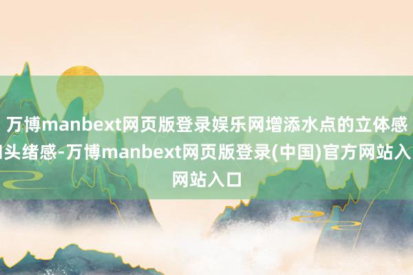 万博manbext网页版登录娱乐网增添水点的立体感和头绪感-万博manbext网页版登录(中国)官方网站入口