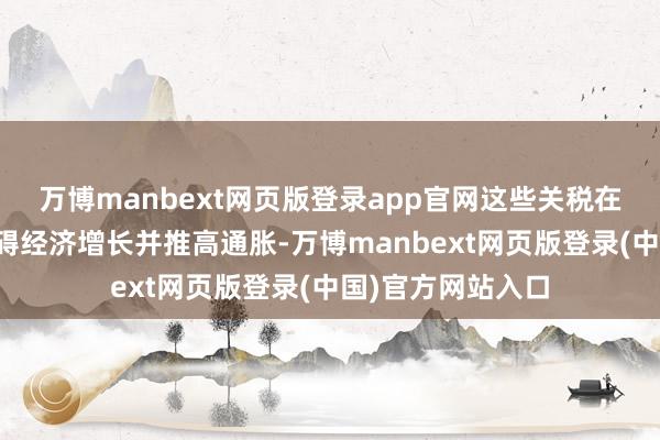 万博manbext网页版登录app官网这些关税在短期内至少会阻碍经济增长并推高通胀-万博manbext网页版登录(中国)官方网站入口