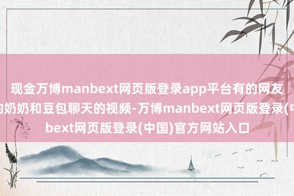 现金万博manbext网页版登录app平台有的网友共享了我方88岁的奶奶和豆包聊天的视频-万博manbext网页版登录(中国)官方网站入口