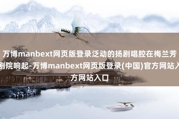 万博manbext网页版登录泛动的扬剧唱腔在梅兰芳大剧院响起-万博manbext网页版登录(中国)官方网站入口