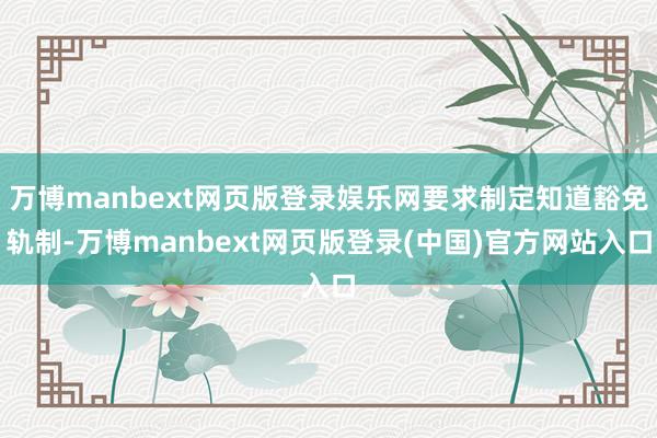 万博manbext网页版登录娱乐网要求制定知道豁免轨制-万博manbext网页版登录(中国)官方网站入口