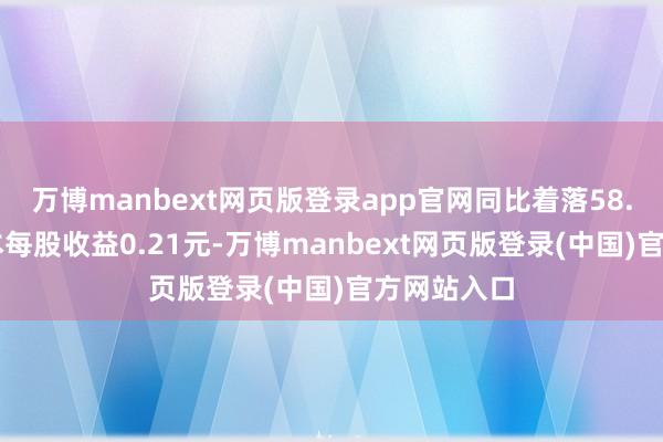 万博manbext网页版登录app官网同比着落58.13%；基本每股收益0.21元-万博manbext网页版登录(中国)官方网站入口