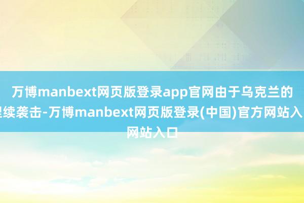 万博manbext网页版登录app官网由于乌克兰的捏续袭击-万博manbext网页版登录(中国)官方网站入口