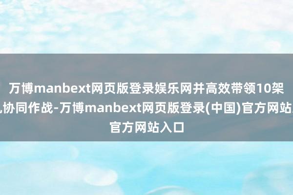 万博manbext网页版登录娱乐网并高效带领10架战机协同作战-万博manbext网页版登录(中国)官方网站入口