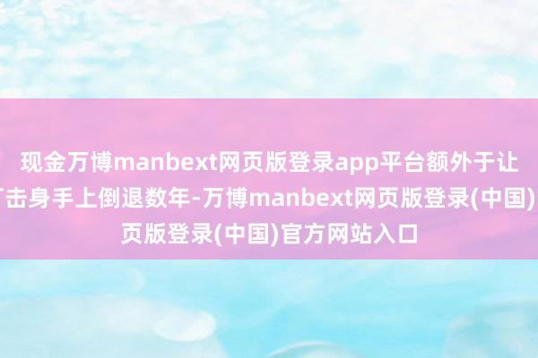 现金万博manbext网页版登录app平台额外于让伊朗在汉典打击身手上倒退数年-万博manbext网页版登录(中国)官方网站入口
