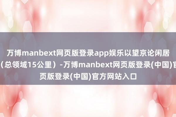 万博manbext网页版登录app娱乐以望京论闲居公里的领域（总领域15公里）-万博manbext网页版登录(中国)官方网站入口
