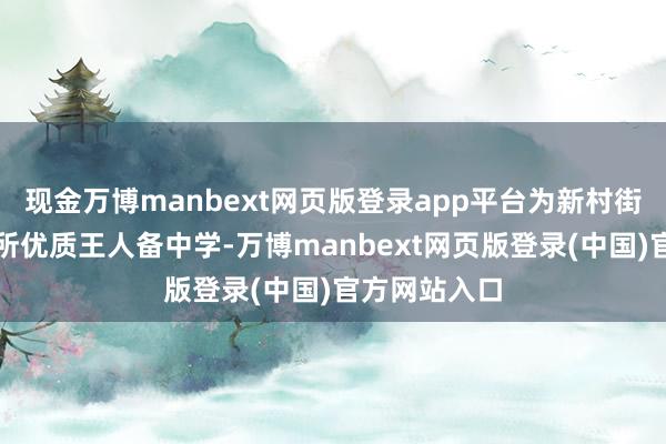 现金万博manbext网页版登录app平台为新村街谈增多了一所优质王人备中学-万博manbext网页版登录(中国)官方网站入口