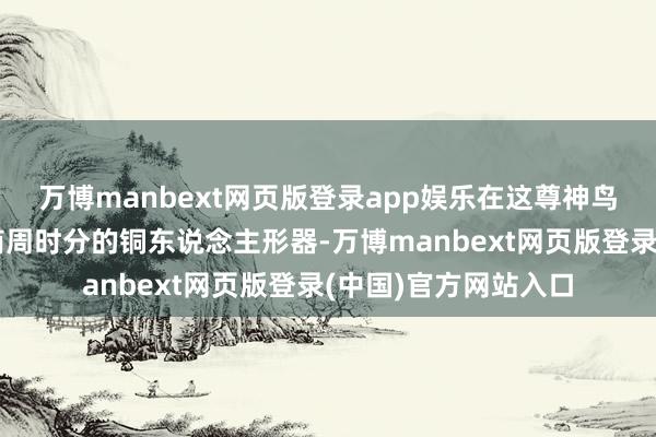 万博manbext网页版登录app娱乐在这尊神鸟傍边还展出了一个商周时分的铜东说念主形器-万博manbext网页版登录(中国)官方网站入口
