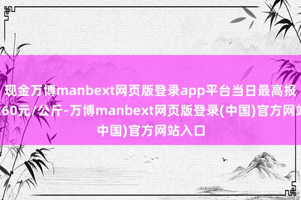 现金万博manbext网页版登录app平台当日最高报价24.60元/公斤-万博manbext网页版登录(中国)官方网站入口