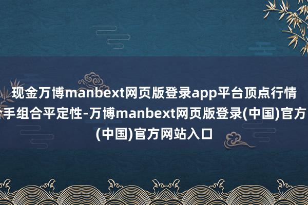 现金万博manbext网页版登录app平台顶点行情下仍保合手组合平定性-万博manbext网页版登录(中国)官方网站入口