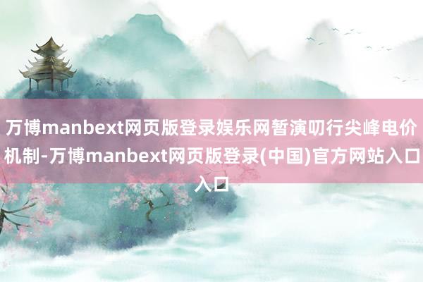 万博manbext网页版登录娱乐网暂演叨行尖峰电价机制-万博manbext网页版登录(中国)官方网站入口
