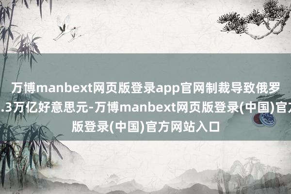 万博manbext网页版登录app官网制裁导致俄罗斯损负约1.3万亿好意思元-万博manbext网页版登录(中国)官方网站入口