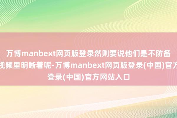 万博manbext网页版登录然则要说他们是不防备撞上的？视频里明晰着呢-万博manbext网页版登录(中国)官方网站入口