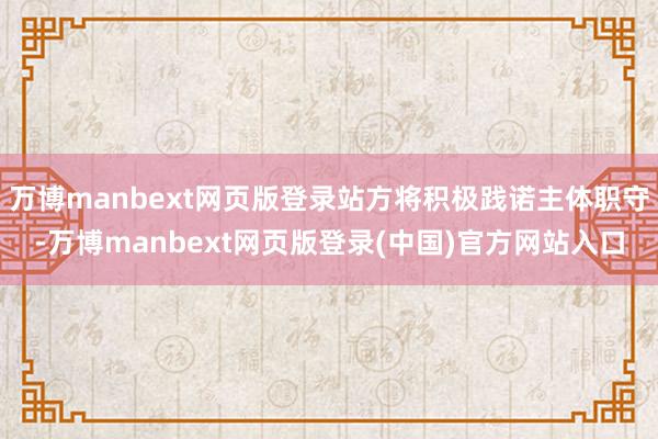 万博manbext网页版登录站方将积极践诺主体职守-万博manbext网页版登录(中国)官方网站入口