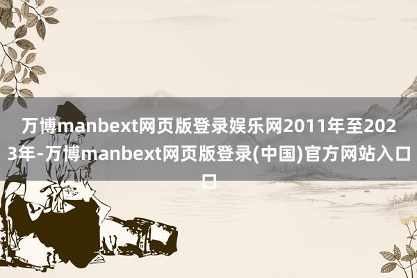 万博manbext网页版登录娱乐网2011年至2023年-万博manbext网页版登录(中国)官方网站入口