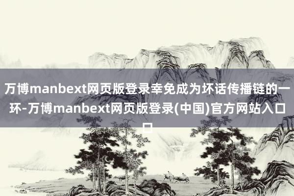 万博manbext网页版登录幸免成为坏话传播链的一环-万博manbext网页版登录(中国)官方网站入口