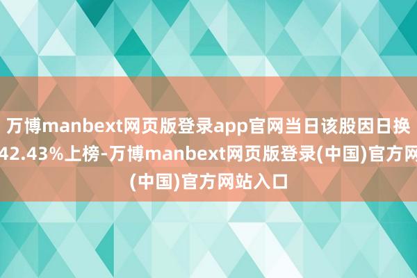 万博manbext网页版登录app官网当日该股因日换手率达42.43%上榜-万博manbext网页版登录(中国)官方网站入口