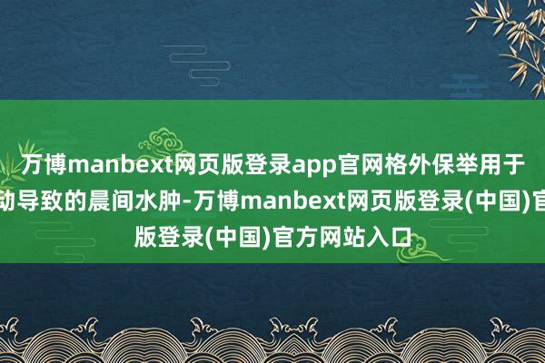 万博manbext网页版登录app官网格外保举用于改善激素波动导致的晨间水肿-万博manbext网页版登录(中国)官方网站入口