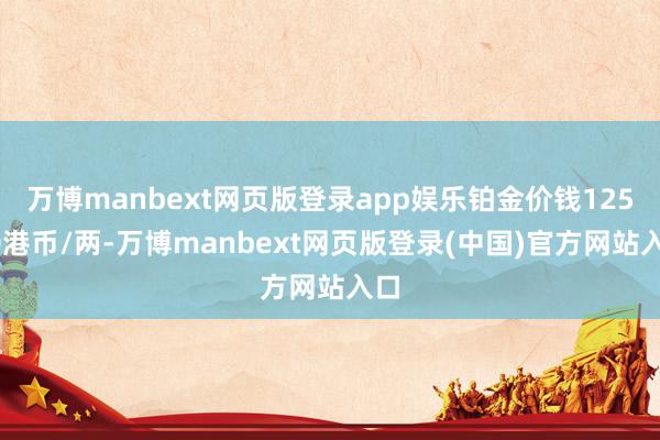 万博manbext网页版登录app娱乐铂金价钱12560港币/两-万博manbext网页版登录(中国)官方网站入口