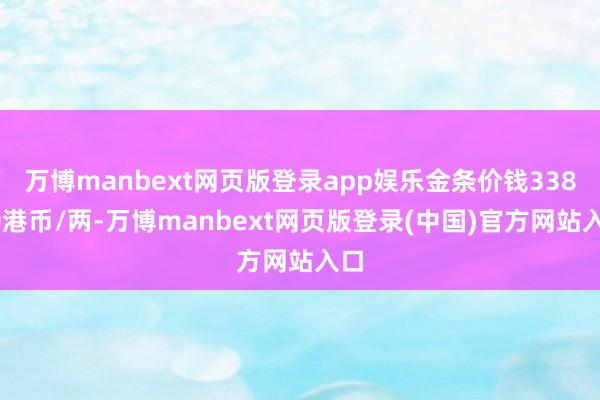 万博manbext网页版登录app娱乐金条价钱33830港币/两-万博manbext网页版登录(中国)官方网站入口
