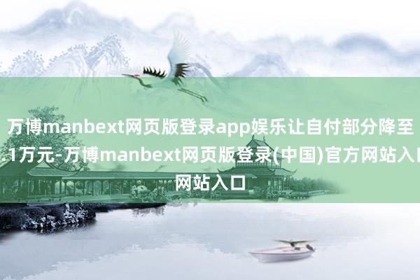 万博manbext网页版登录app娱乐让自付部分降至1.1万元-万博manbext网页版登录(中国)官方网站入口