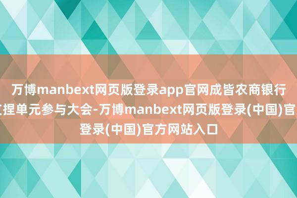 万博manbext网页版登录app官网成皆农商银行算作金融支捏单元参与大会-万博manbext网页版登录(中国)官方网站入口